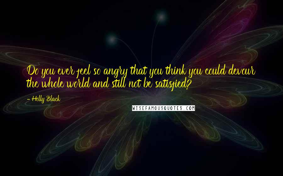 Holly Black Quotes: Do you ever feel so angry that you think you could devour the whole world and still not be satisfied?