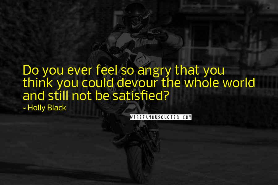 Holly Black Quotes: Do you ever feel so angry that you think you could devour the whole world and still not be satisfied?