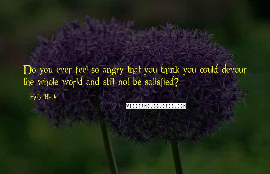 Holly Black Quotes: Do you ever feel so angry that you think you could devour the whole world and still not be satisfied?