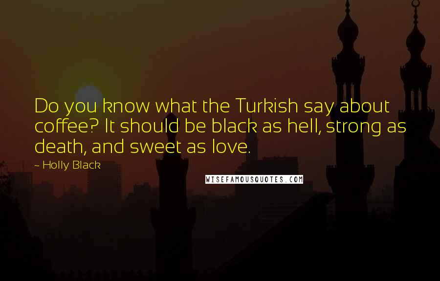 Holly Black Quotes: Do you know what the Turkish say about coffee? It should be black as hell, strong as death, and sweet as love.