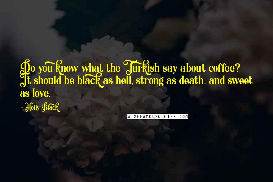 Holly Black Quotes: Do you know what the Turkish say about coffee? It should be black as hell, strong as death, and sweet as love.