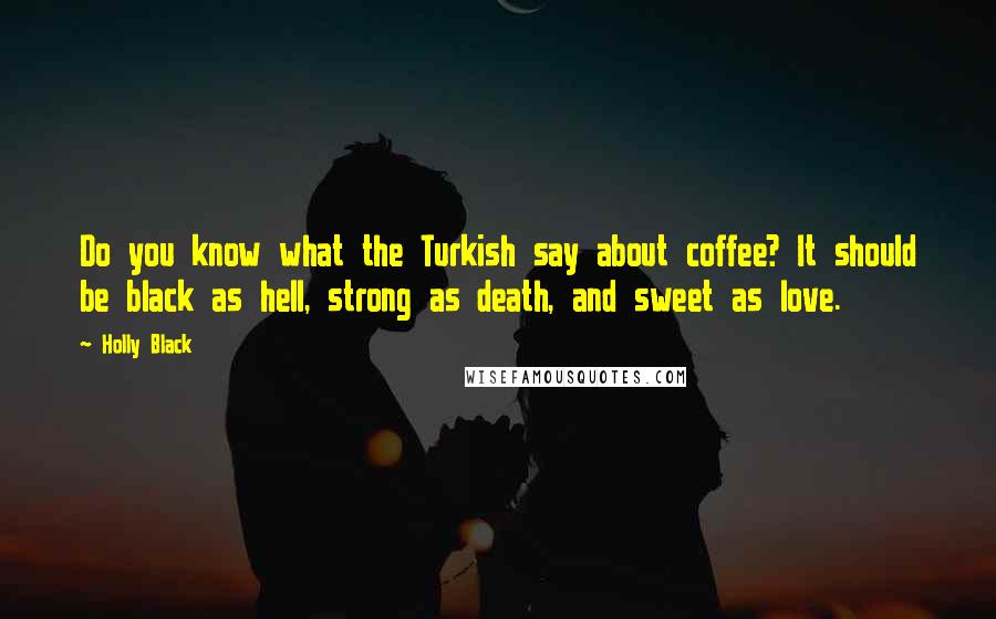 Holly Black Quotes: Do you know what the Turkish say about coffee? It should be black as hell, strong as death, and sweet as love.