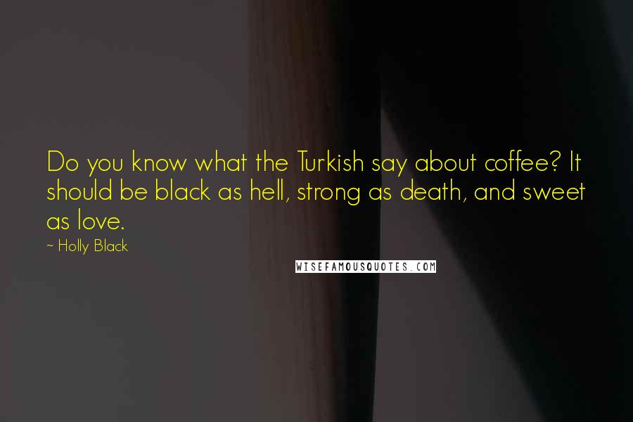 Holly Black Quotes: Do you know what the Turkish say about coffee? It should be black as hell, strong as death, and sweet as love.