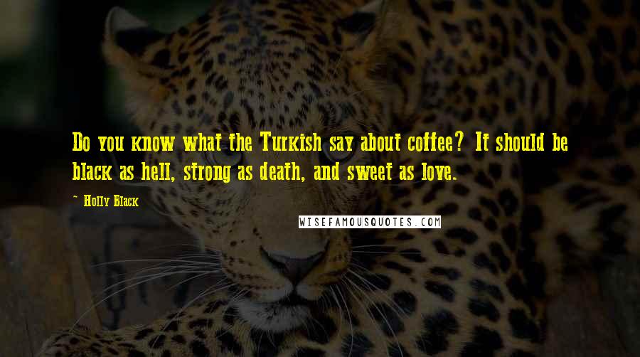 Holly Black Quotes: Do you know what the Turkish say about coffee? It should be black as hell, strong as death, and sweet as love.