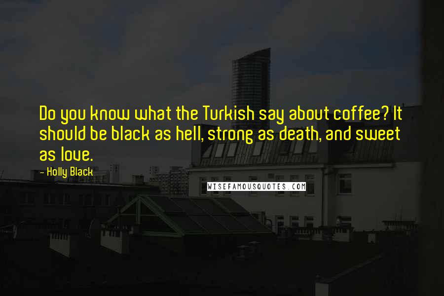 Holly Black Quotes: Do you know what the Turkish say about coffee? It should be black as hell, strong as death, and sweet as love.