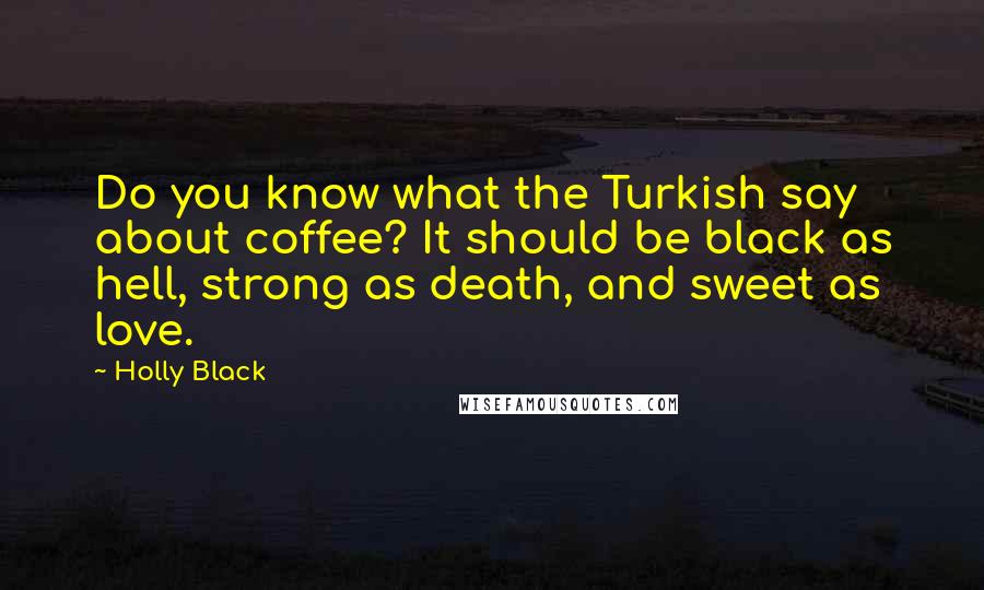 Holly Black Quotes: Do you know what the Turkish say about coffee? It should be black as hell, strong as death, and sweet as love.