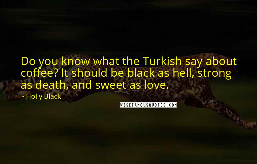 Holly Black Quotes: Do you know what the Turkish say about coffee? It should be black as hell, strong as death, and sweet as love.