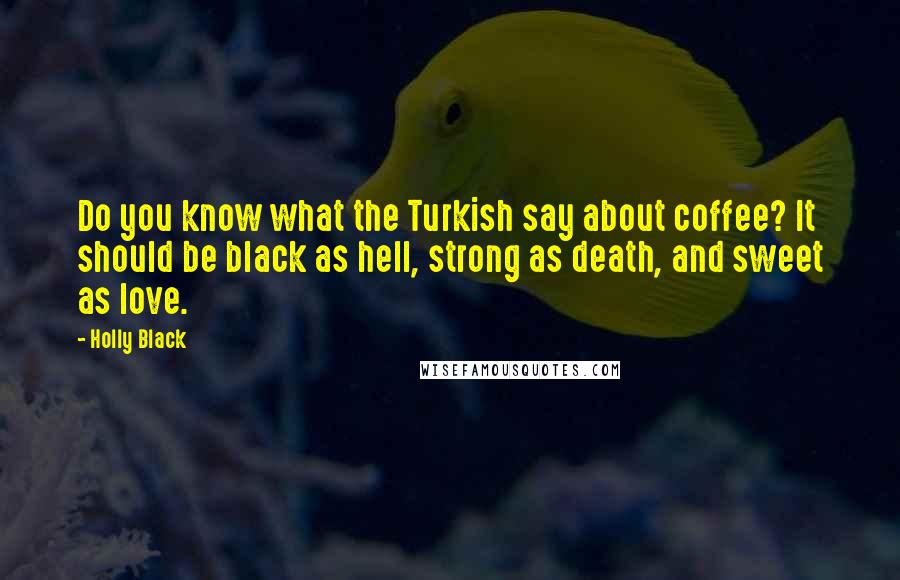 Holly Black Quotes: Do you know what the Turkish say about coffee? It should be black as hell, strong as death, and sweet as love.