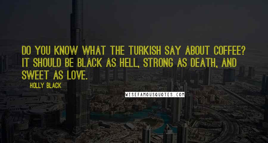 Holly Black Quotes: Do you know what the Turkish say about coffee? It should be black as hell, strong as death, and sweet as love.