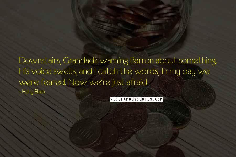 Holly Black Quotes: Downstairs, Grandad's warning Barron about something. His voice swells, and I catch the words, In my day we were feared. Now we're just afraid.