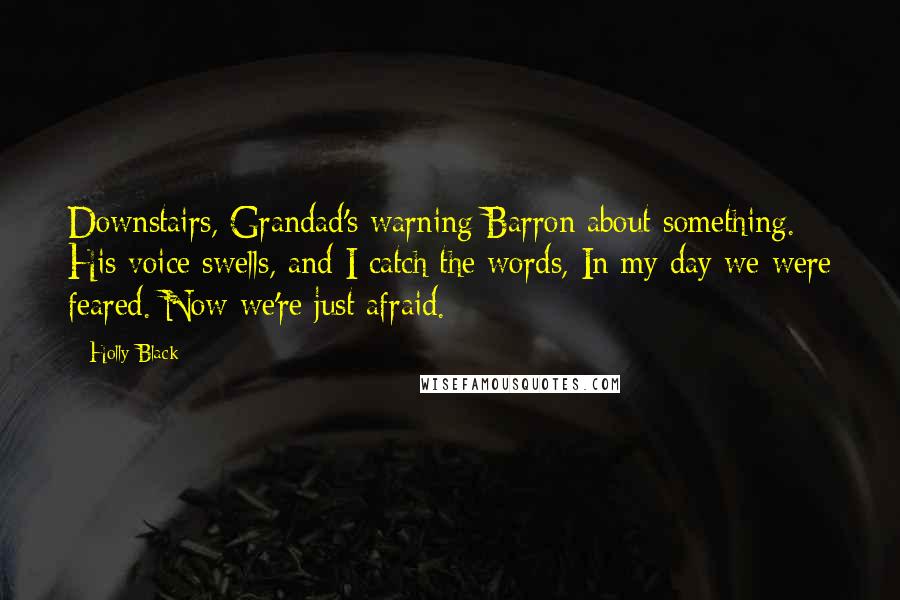 Holly Black Quotes: Downstairs, Grandad's warning Barron about something. His voice swells, and I catch the words, In my day we were feared. Now we're just afraid.