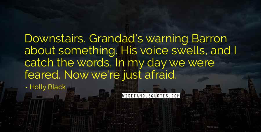 Holly Black Quotes: Downstairs, Grandad's warning Barron about something. His voice swells, and I catch the words, In my day we were feared. Now we're just afraid.