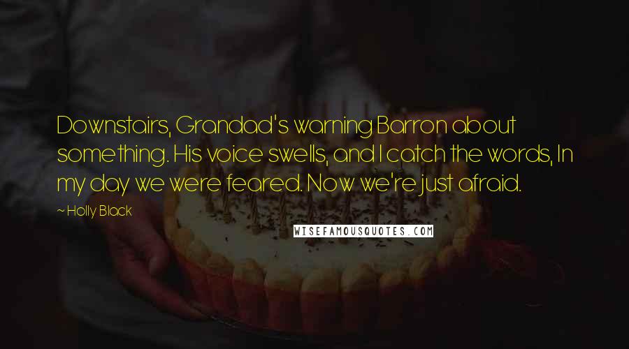 Holly Black Quotes: Downstairs, Grandad's warning Barron about something. His voice swells, and I catch the words, In my day we were feared. Now we're just afraid.