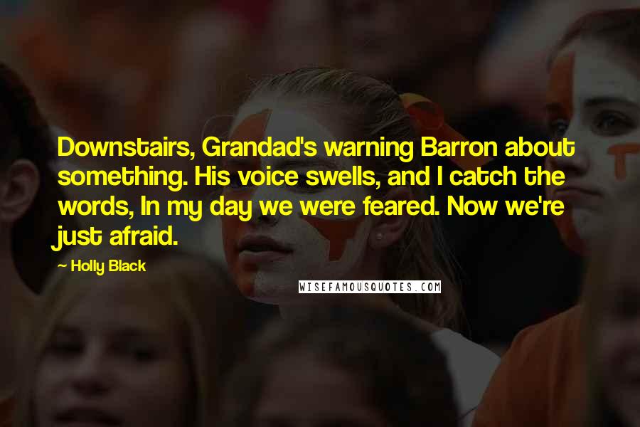 Holly Black Quotes: Downstairs, Grandad's warning Barron about something. His voice swells, and I catch the words, In my day we were feared. Now we're just afraid.