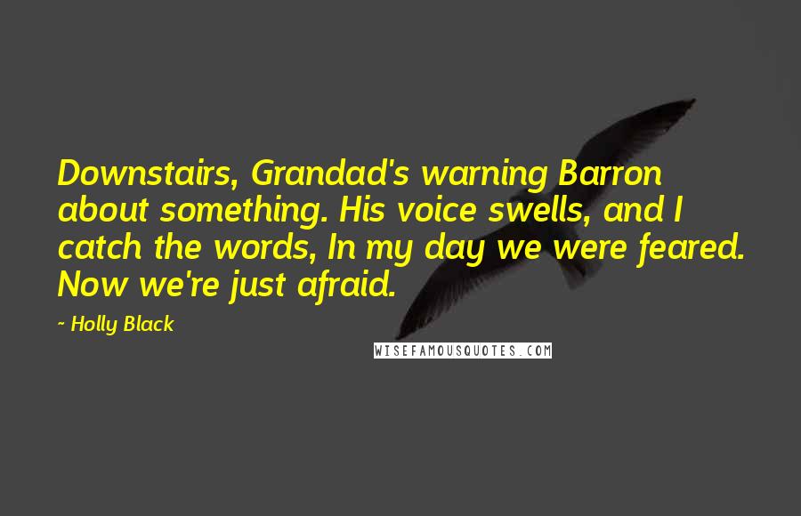 Holly Black Quotes: Downstairs, Grandad's warning Barron about something. His voice swells, and I catch the words, In my day we were feared. Now we're just afraid.