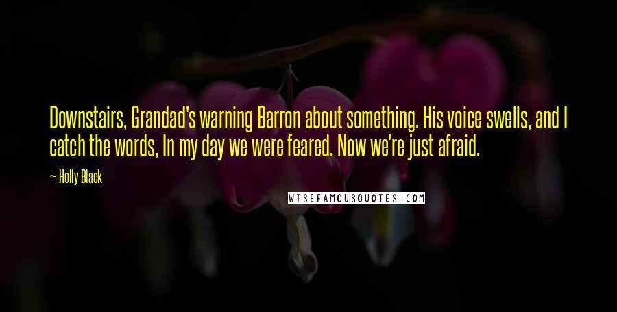 Holly Black Quotes: Downstairs, Grandad's warning Barron about something. His voice swells, and I catch the words, In my day we were feared. Now we're just afraid.