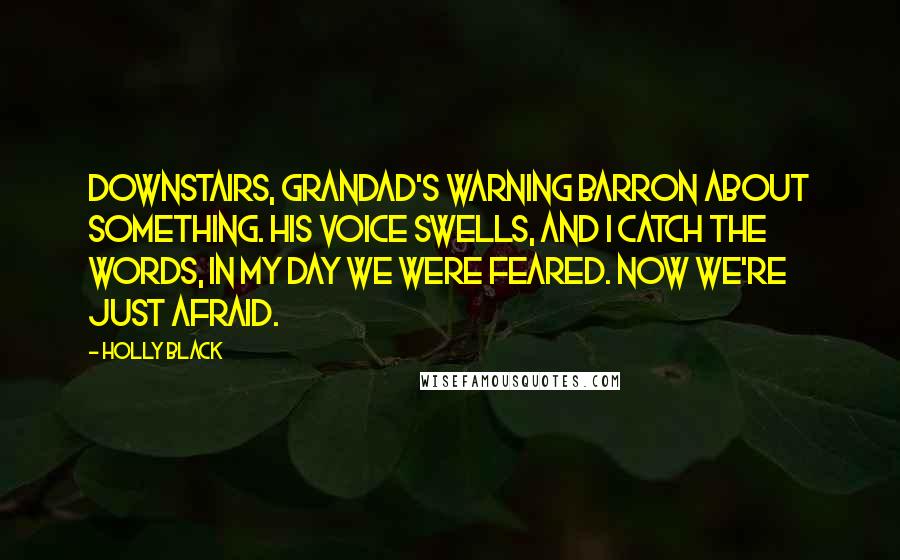 Holly Black Quotes: Downstairs, Grandad's warning Barron about something. His voice swells, and I catch the words, In my day we were feared. Now we're just afraid.