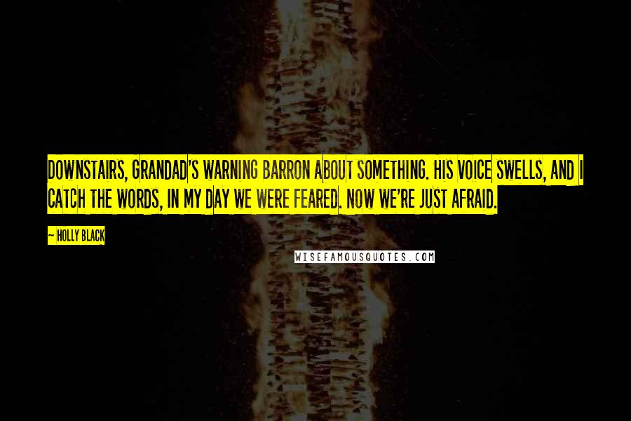 Holly Black Quotes: Downstairs, Grandad's warning Barron about something. His voice swells, and I catch the words, In my day we were feared. Now we're just afraid.