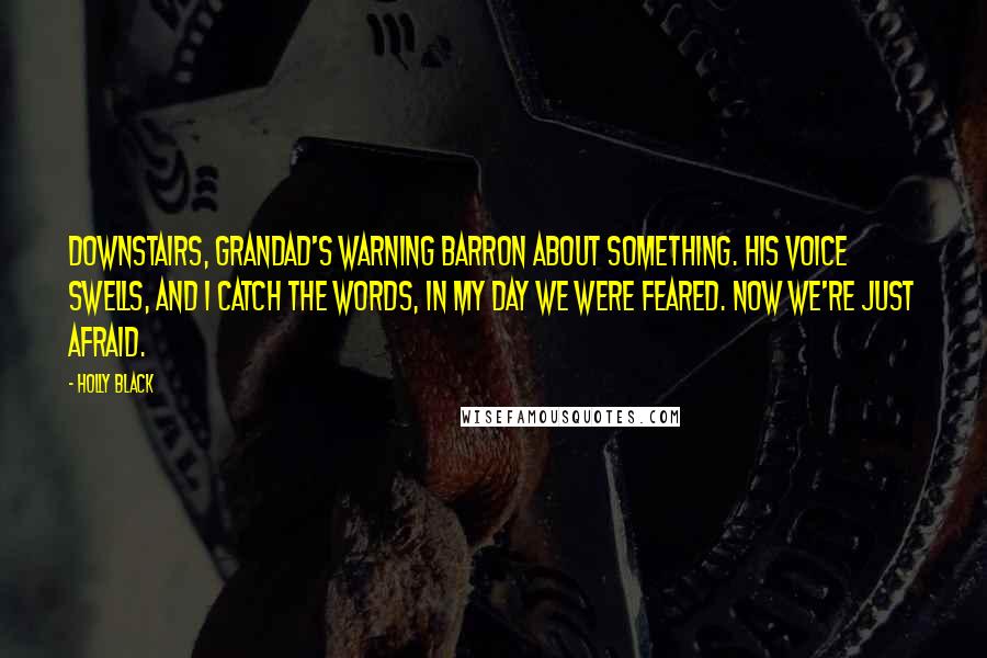 Holly Black Quotes: Downstairs, Grandad's warning Barron about something. His voice swells, and I catch the words, In my day we were feared. Now we're just afraid.