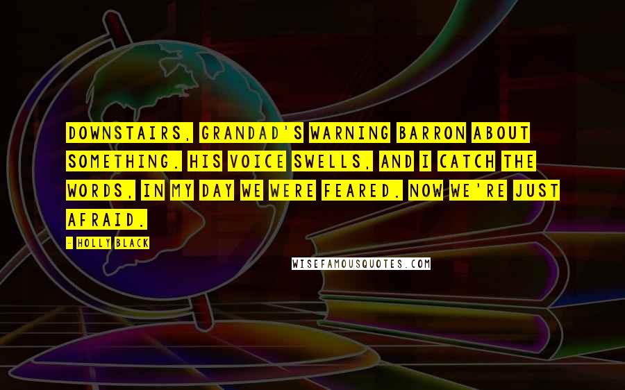 Holly Black Quotes: Downstairs, Grandad's warning Barron about something. His voice swells, and I catch the words, In my day we were feared. Now we're just afraid.