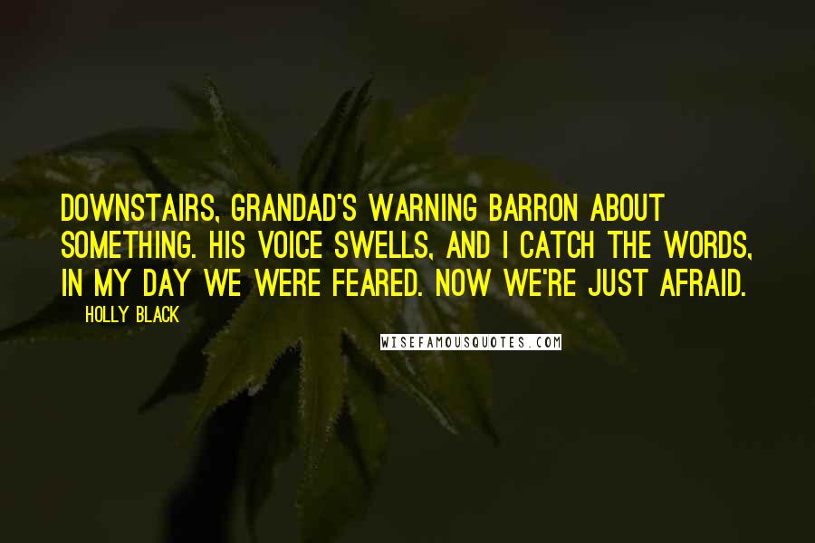 Holly Black Quotes: Downstairs, Grandad's warning Barron about something. His voice swells, and I catch the words, In my day we were feared. Now we're just afraid.