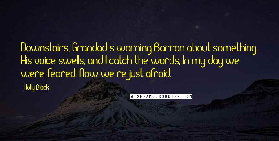 Holly Black Quotes: Downstairs, Grandad's warning Barron about something. His voice swells, and I catch the words, In my day we were feared. Now we're just afraid.