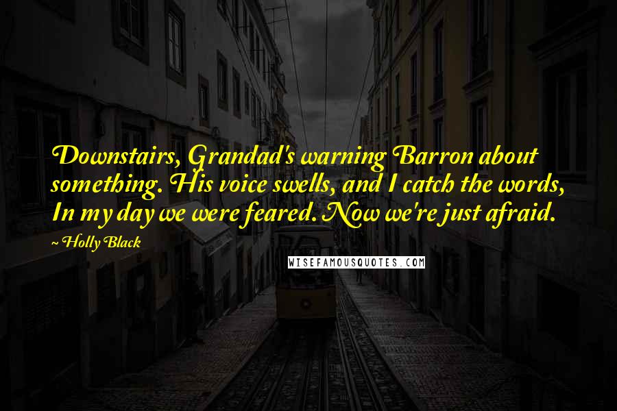 Holly Black Quotes: Downstairs, Grandad's warning Barron about something. His voice swells, and I catch the words, In my day we were feared. Now we're just afraid.