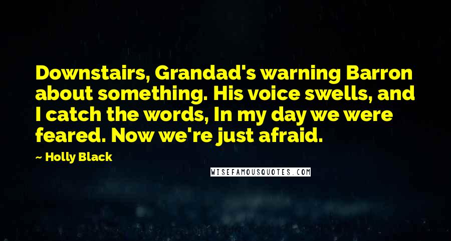 Holly Black Quotes: Downstairs, Grandad's warning Barron about something. His voice swells, and I catch the words, In my day we were feared. Now we're just afraid.