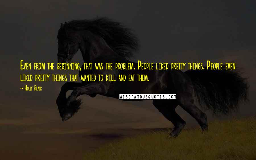 Holly Black Quotes: Even from the beginning, that was the problem. People liked pretty things. People even liked pretty things that wanted to kill and eat them.