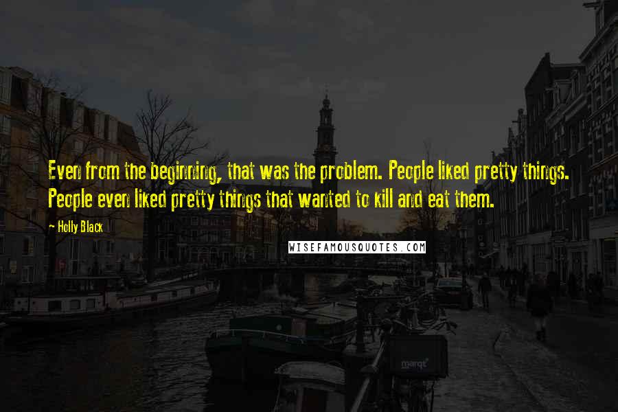 Holly Black Quotes: Even from the beginning, that was the problem. People liked pretty things. People even liked pretty things that wanted to kill and eat them.