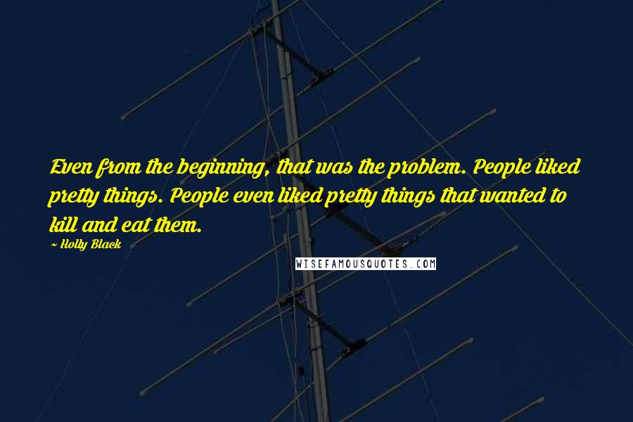 Holly Black Quotes: Even from the beginning, that was the problem. People liked pretty things. People even liked pretty things that wanted to kill and eat them.