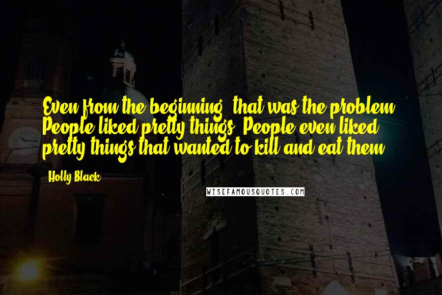 Holly Black Quotes: Even from the beginning, that was the problem. People liked pretty things. People even liked pretty things that wanted to kill and eat them.