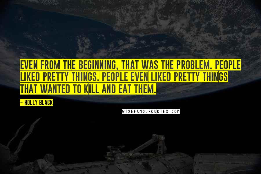 Holly Black Quotes: Even from the beginning, that was the problem. People liked pretty things. People even liked pretty things that wanted to kill and eat them.