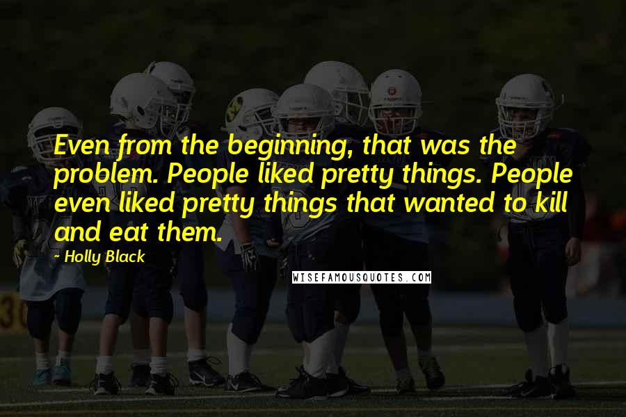 Holly Black Quotes: Even from the beginning, that was the problem. People liked pretty things. People even liked pretty things that wanted to kill and eat them.