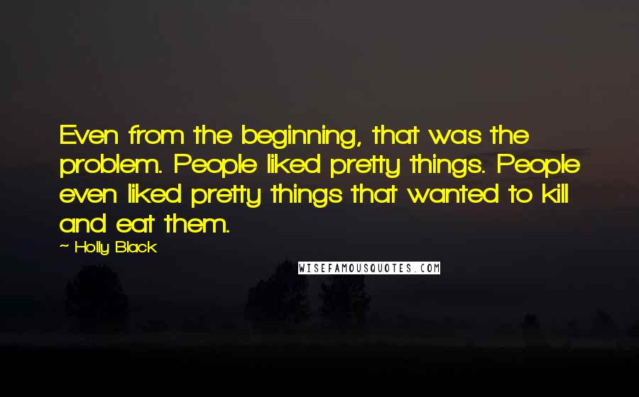 Holly Black Quotes: Even from the beginning, that was the problem. People liked pretty things. People even liked pretty things that wanted to kill and eat them.