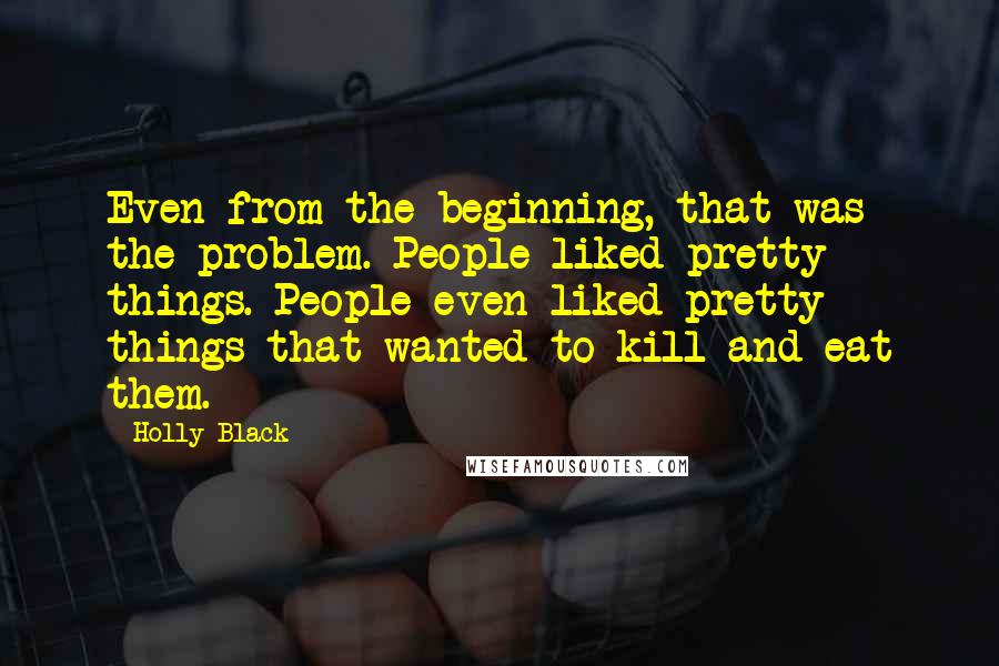 Holly Black Quotes: Even from the beginning, that was the problem. People liked pretty things. People even liked pretty things that wanted to kill and eat them.