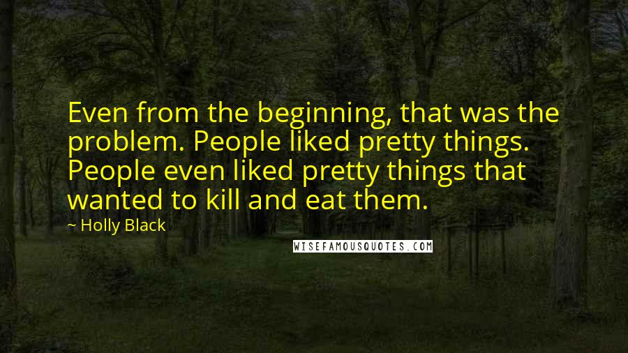 Holly Black Quotes: Even from the beginning, that was the problem. People liked pretty things. People even liked pretty things that wanted to kill and eat them.