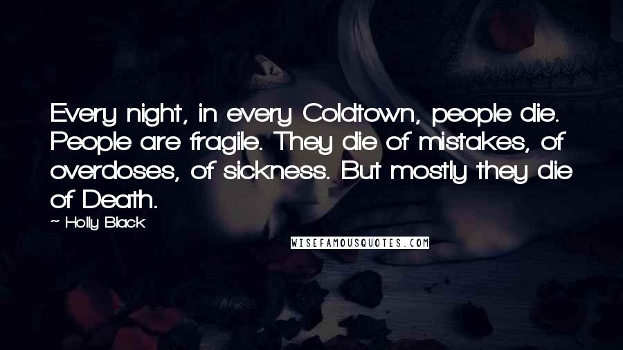 Holly Black Quotes: Every night, in every Coldtown, people die. People are fragile. They die of mistakes, of overdoses, of sickness. But mostly they die of Death.