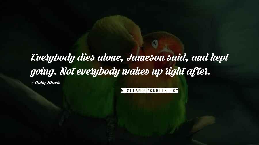 Holly Black Quotes: Everybody dies alone, Jameson said, and kept going. Not everybody wakes up right after.