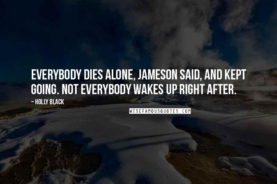 Holly Black Quotes: Everybody dies alone, Jameson said, and kept going. Not everybody wakes up right after.