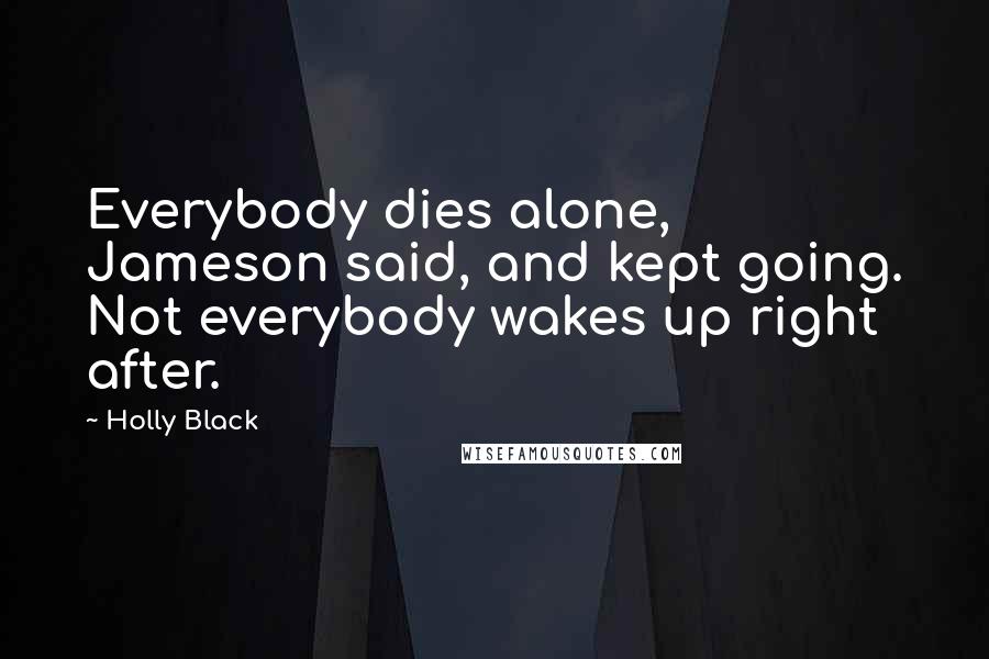 Holly Black Quotes: Everybody dies alone, Jameson said, and kept going. Not everybody wakes up right after.