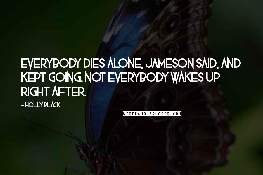 Holly Black Quotes: Everybody dies alone, Jameson said, and kept going. Not everybody wakes up right after.