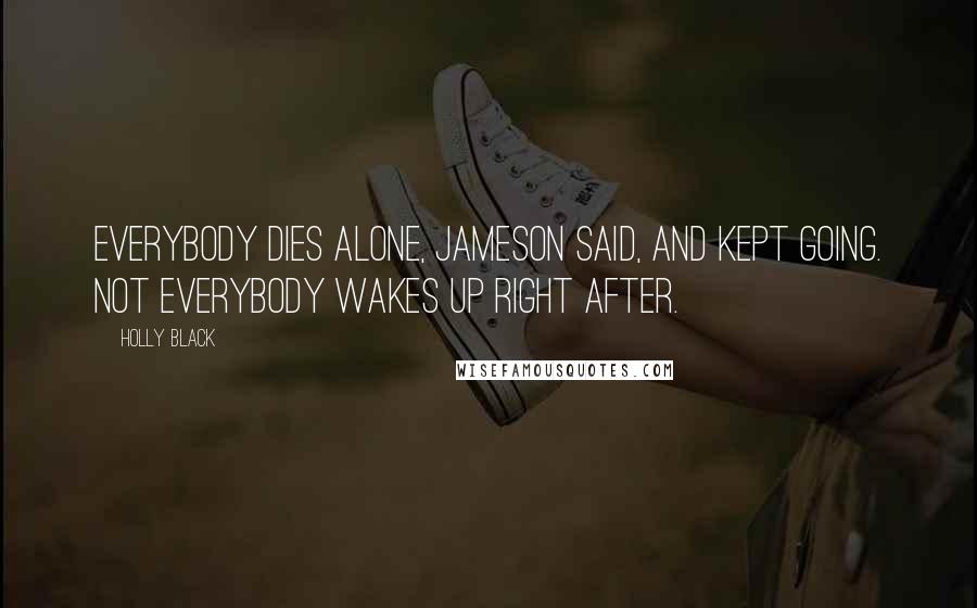 Holly Black Quotes: Everybody dies alone, Jameson said, and kept going. Not everybody wakes up right after.