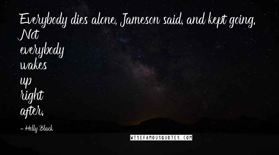 Holly Black Quotes: Everybody dies alone, Jameson said, and kept going. Not everybody wakes up right after.