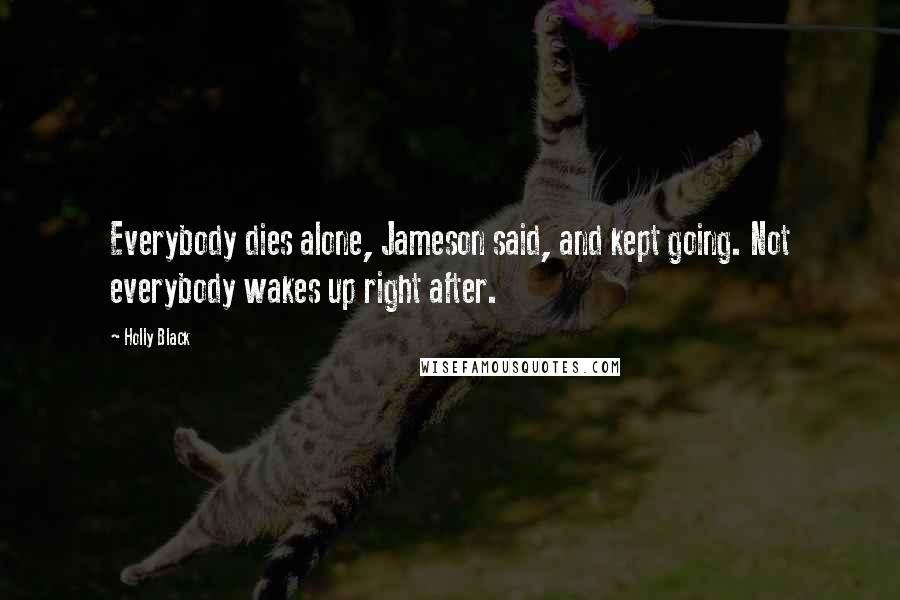 Holly Black Quotes: Everybody dies alone, Jameson said, and kept going. Not everybody wakes up right after.