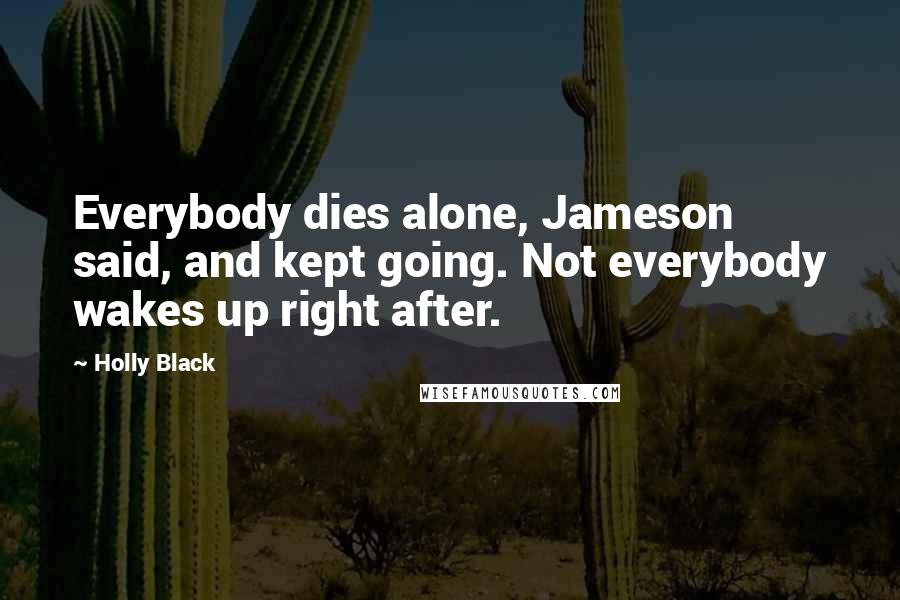 Holly Black Quotes: Everybody dies alone, Jameson said, and kept going. Not everybody wakes up right after.