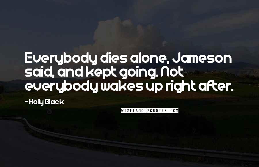 Holly Black Quotes: Everybody dies alone, Jameson said, and kept going. Not everybody wakes up right after.