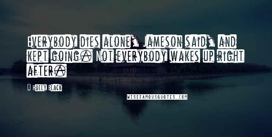 Holly Black Quotes: Everybody dies alone, Jameson said, and kept going. Not everybody wakes up right after.