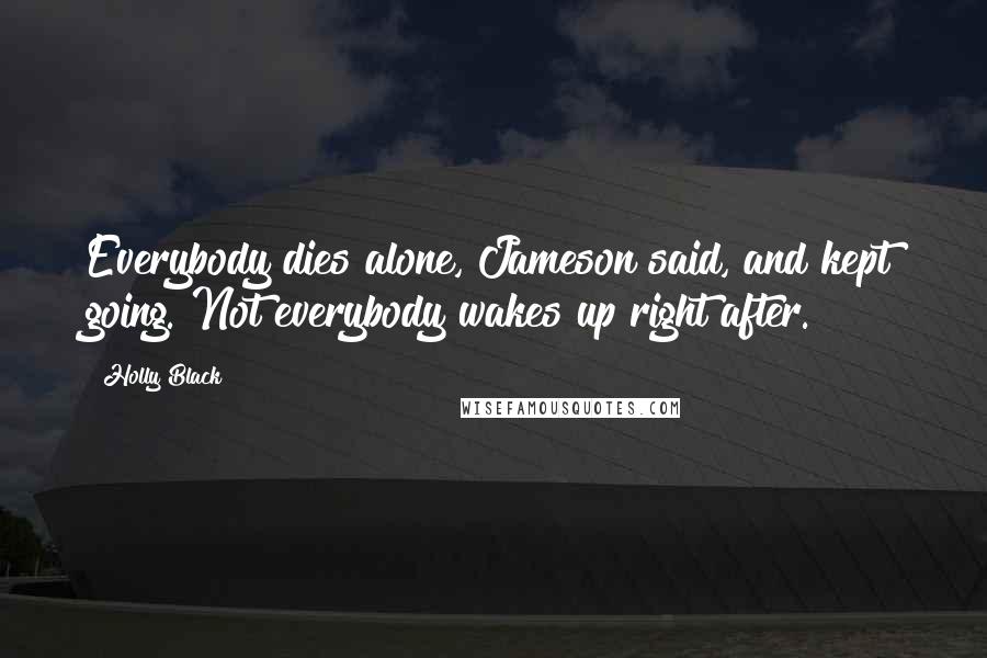 Holly Black Quotes: Everybody dies alone, Jameson said, and kept going. Not everybody wakes up right after.