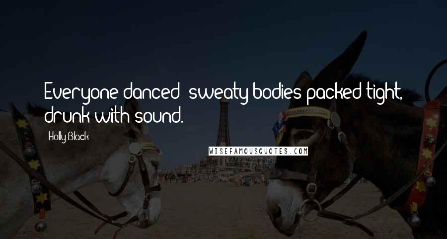 Holly Black Quotes: Everyone danced sweaty bodies packed tight, drunk with sound.